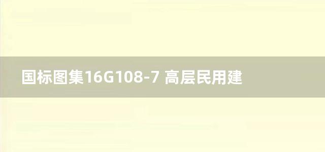 国标图集16G108-7 高层民用建筑钢结构技术规程图示